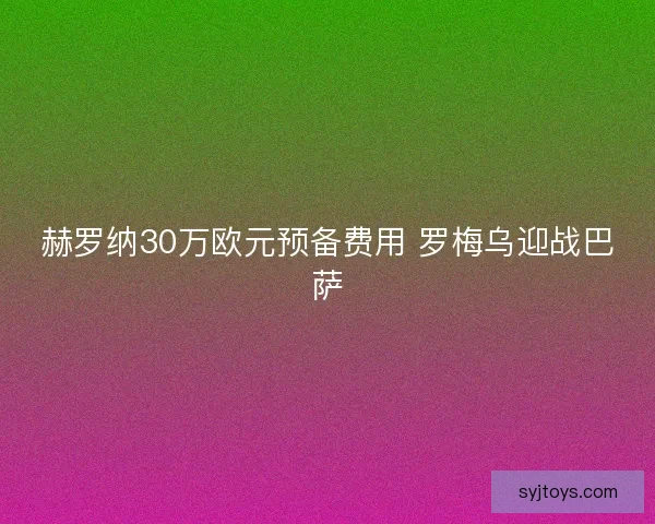 赫罗纳30万欧元预备费用 罗梅乌迎战巴萨