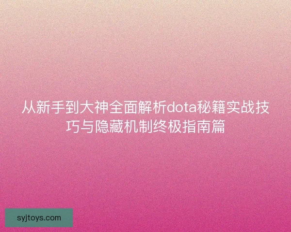 从新手到大神全面解析dota秘籍实战技巧与隐藏机制终极指南篇