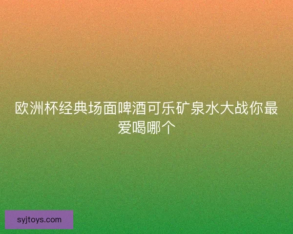 欧洲杯经典场面啤酒可乐矿泉水大战你最爱喝哪个