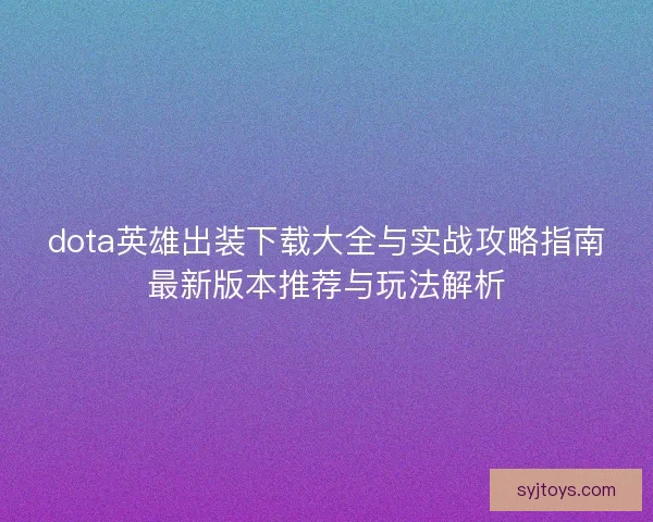 dota英雄出装下载大全与实战攻略指南最新版本推荐与玩法解析